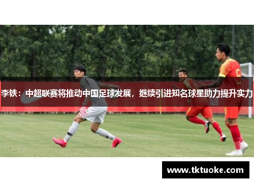 李铁：中超联赛将推动中国足球发展，继续引进知名球星助力提升实力