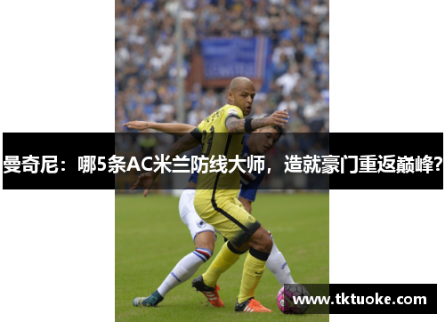 曼奇尼：哪5条AC米兰防线大师，造就豪门重返巅峰？