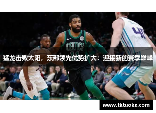 猛龙击败太阳，东部领先优势扩大：迎接新的赛季巅峰