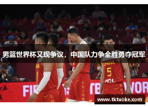 男篮世界杯又现争议，中国队力争全胜勇夺冠军