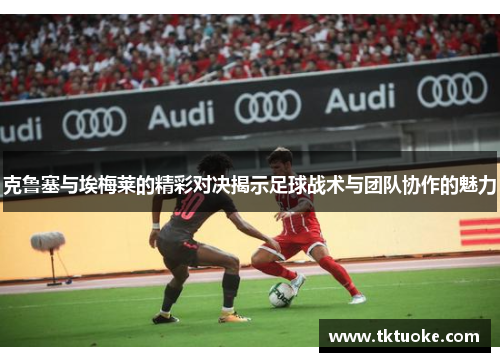 克鲁塞与埃梅莱的精彩对决揭示足球战术与团队协作的魅力