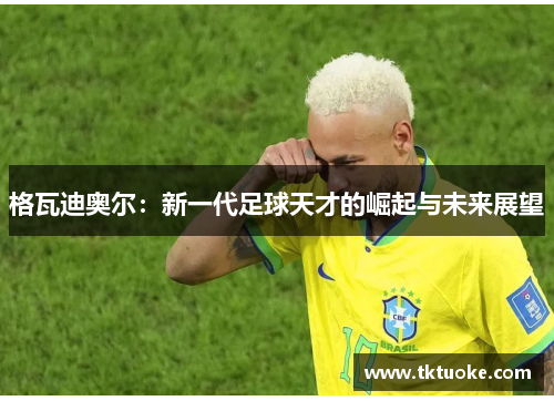 格瓦迪奥尔：新一代足球天才的崛起与未来展望