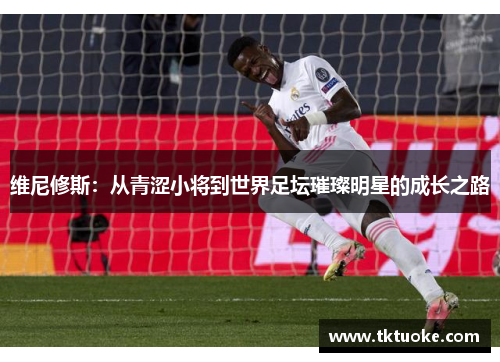 维尼修斯：从青涩小将到世界足坛璀璨明星的成长之路