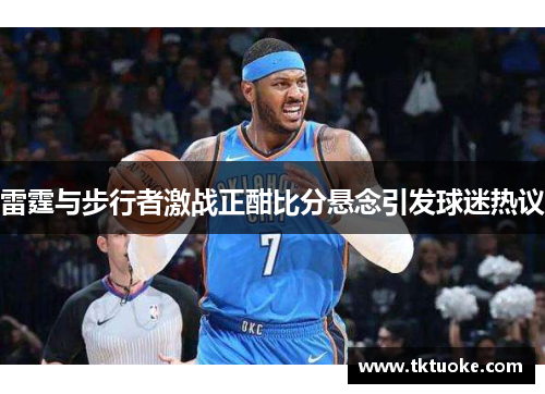 雷霆与步行者激战正酣比分悬念引发球迷热议