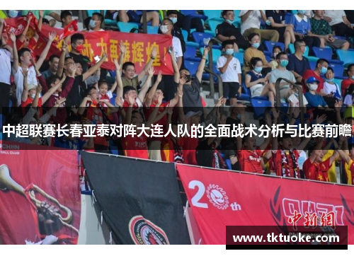 中超联赛长春亚泰对阵大连人队的全面战术分析与比赛前瞻