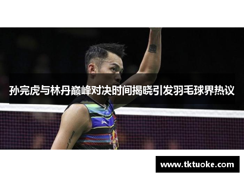 孙完虎与林丹巅峰对决时间揭晓引发羽毛球界热议
