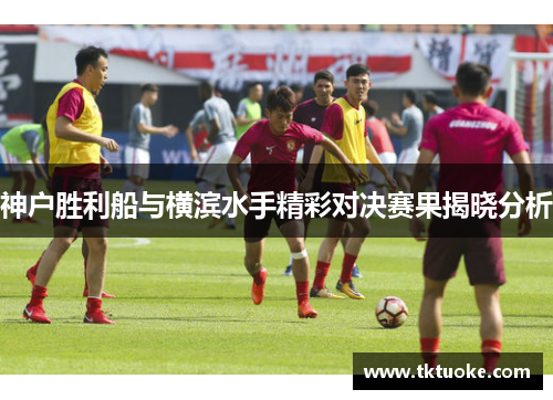神户胜利船与横滨水手精彩对决赛果揭晓分析