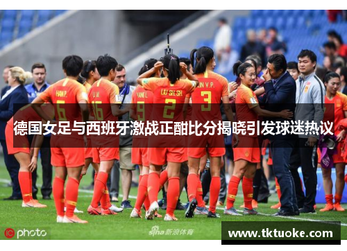 德国女足与西班牙激战正酣比分揭晓引发球迷热议